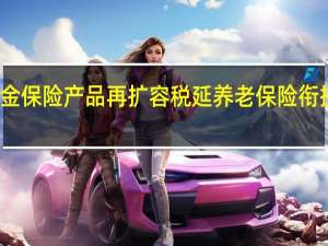 个人养老金保险产品再扩容 税延养老保险衔接政策有望出台