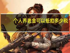 个人养老金可以抵扣多少税