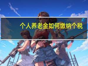 个人养老金如何缴纳个税