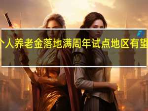个人养老金落地满周年 试点地区有望再扩围