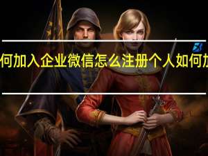 个人如何加入企业微信怎么注册 个人如何加入企业微信