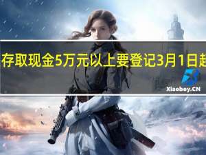 个人存取现金5万元以上要登记 3月1日起正式实施　