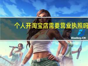个人开淘宝店需要营业执照吗（个人开淘宝店需要营业执照）