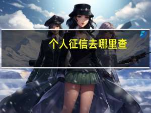 个人征信去哪里查（查个人征信怎么查?在哪里查）