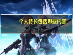 个人特长包括哪些内容（个人特长包括哪些）