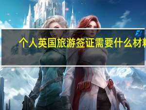 个人英国旅游签证需要什么材料(英国申请签证需要的材料)