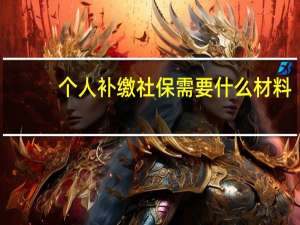 个人补缴社保需要什么材料（个人补缴社保需要什么手续）
