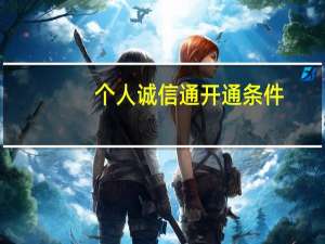 个人诚信通开通条件（个人诚信通）