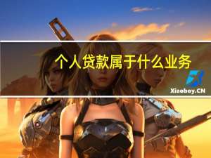个人贷款属于什么业务（针对个人的贷款业务主要有哪几种）