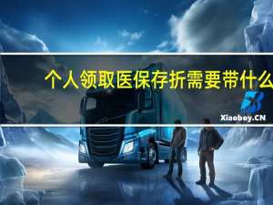 个人领取医保存折需要带什么（领取医保存折需要带什么）