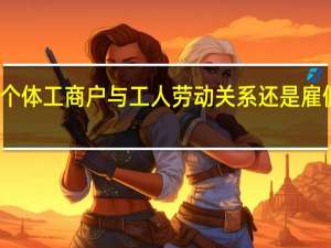 个体工商户与工人劳动关系还是雇佣关系