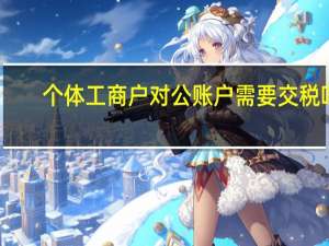 个体工商户对公账户需要交税吗