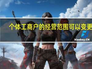 个体工商户的经营范围可以变更吗（个体工商户的经营范围有哪些）