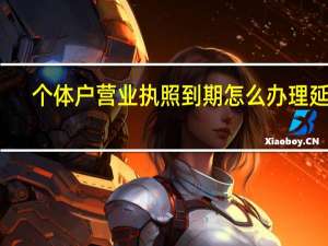 个体户营业执照到期怎么办理延期