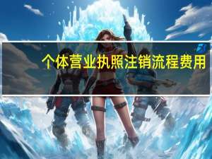 个体营业执照注销流程费用（个体营业执照注销流程）