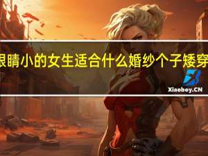 个子矮眼睛小的女生适合什么婚纱 个子矮穿什么婚纱好看