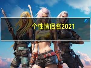个性情侣名2021（qq个性情侣网名大全）