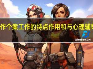 个案工作个案工作的特点作用和与心理辅导治疗的区别