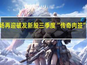 中一签亏损超2千！市场再迎破发新股 三季度“传奇肉签”回顾 25只股首日盈利超万元