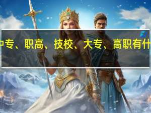中专、职高、技校、大专、高职有什么区别