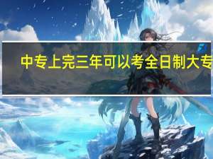 中专上完三年可以考全日制大专吗