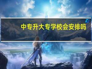 中专升大专学校会安排吗