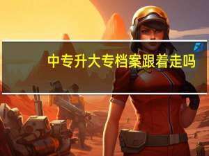 中专升大专档案跟着走吗