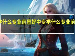 中专学什么专业前景好 中专学什么专业前景好有前途