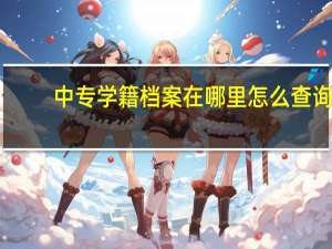 中专学籍档案在哪里怎么查询