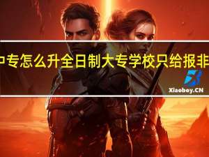 中专怎么升全日制大专学校只给报非全知乎（中专怎么升全日制大专）