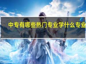 中专有哪些热门专业 学什么专业好