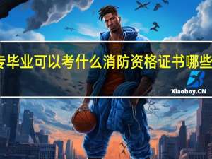 中专毕业可以考什么消防资格证书 哪些含金量高
