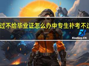 中专生补考不过不给毕业证怎么办中专生补考不过不给毕业证怎么办