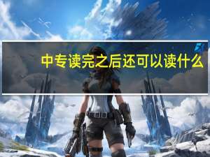 中专读完之后还可以读什么
