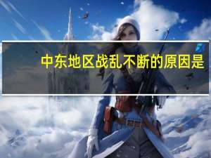 中东地区战乱不断的原因是（中东地区战乱不断的原因）
