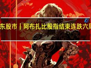 中东股市｜阿布扎比股指结束连跌六周的趋势