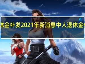 中人退休金补发2021年新消息 中人退休金什么时候兑现