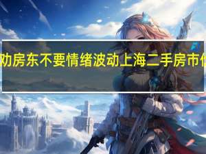 中介劝房东不要情绪波动 上海二手房市价百万跳涨