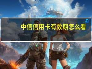 中信信用卡有效期怎么看