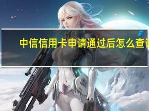 中信信用卡申请通过后怎么查询（中信信用卡申请进度查询方式有哪些）