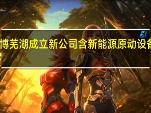 中信博芜湖成立新公司 含新能源原动设备制造业务