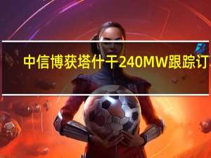 中信博获塔什干240MW跟踪订单