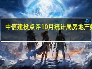 中信建投点评10月统计局房地产数据：销售金额降幅收窄高能级城市表现较优
