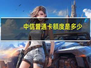 中信普通卡额度是多少
