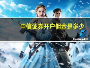 中信证券开户佣金是多少（中信证券开户佣金）