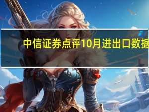 中信证券点评10月进出口数据：后续出口降幅有望明显收窄