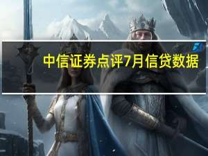 中信证券点评7月信贷数据：居民提前还贷和基建财力支出回落