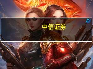 中信证券：积极参与地产、科技、能源资源三大产业主题 忽略短期激烈的预期博弈