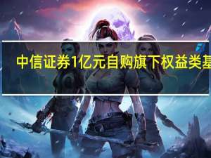 中信证券1亿元自购旗下权益类基金