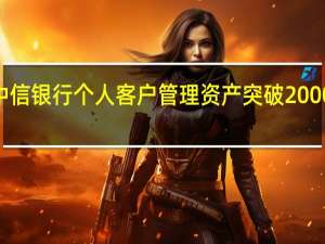 中信银行个人客户管理资产突破20000亿元